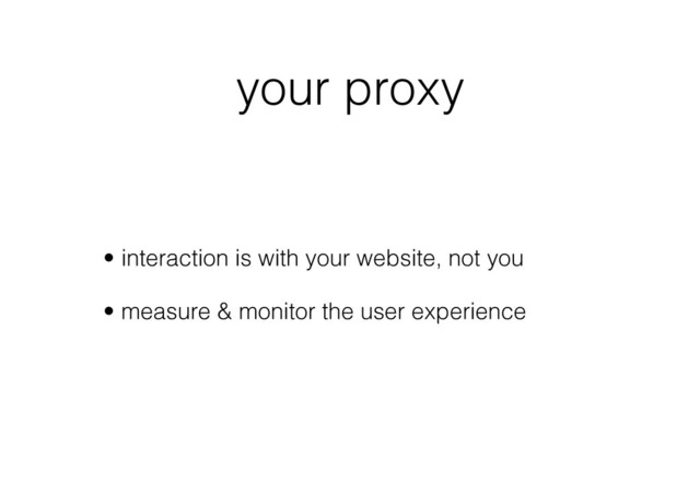your proxy
•  interaction is with your website, not you
•  measure & monitor the user experience
