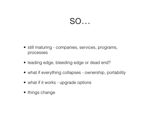so...
•  still maturing - companies, services, programs,
processes
•  leading edge, bleeding edge or dead end?
•  what if everything collapses - ownership, portability
•  what if it works - upgrade options
•  things change
