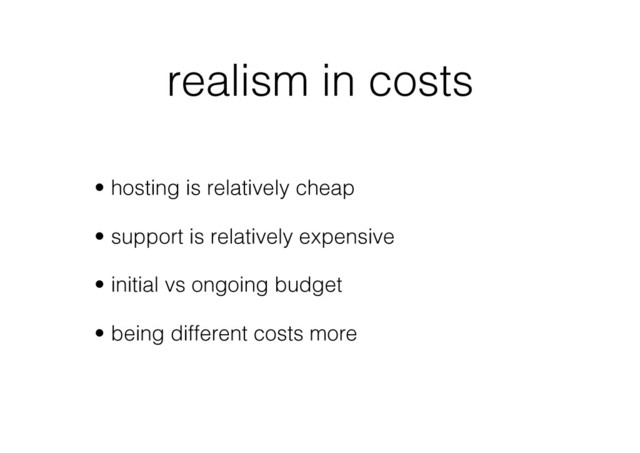 realism in costs
•  hosting is relatively cheap
•  support is relatively expensive
•  initial vs ongoing budget
•  being different costs more
