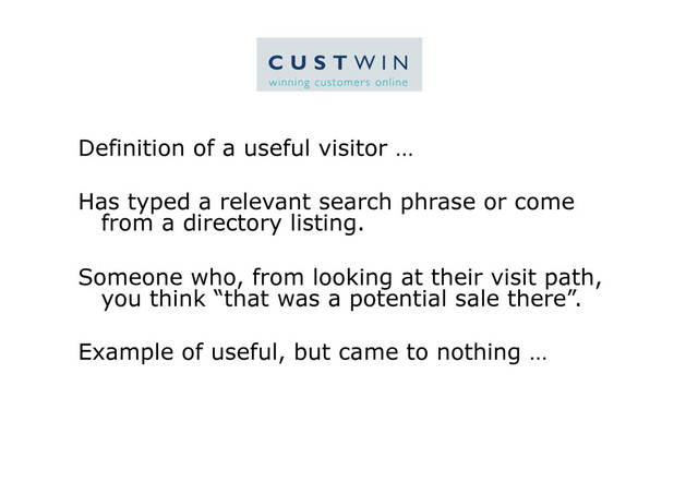 Definition of a useful visitor …
Has typed a relevant search phrase or come
from a directory listing.
Someone who, from looking at their visit path,
you think “that was a potential sale there”.
Example of useful, but came to nothing …
