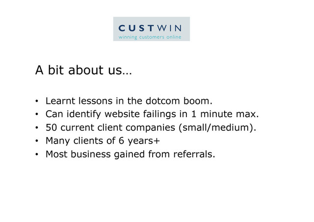 A bit about us…
•  Learnt lessons in the dotcom boom.
•  Can identify website failings in 1 minute max.
•  50 current client companies (small/medium).
•  Many clients of 6 years+
•  Most business gained from referrals.
