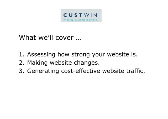 What we’ll cover …
1.  Assessing how strong your website is.
2.  Making website changes.
3.  Generating cost-effective website traffic.
