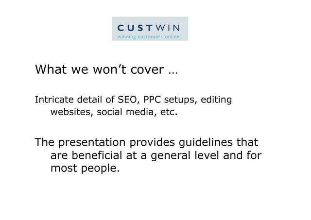 What we won’t cover …
Intricate detail of SEO, PPC setups, editing
websites, social media, etc.
The presentation provides guidelines that
are beneficial at a general level and for
most people.
