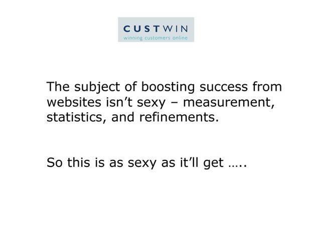 The subject of boosting success from
websites isn’t sexy – measurement,
statistics, and refinements.
So this is as sexy as it’ll get …..
