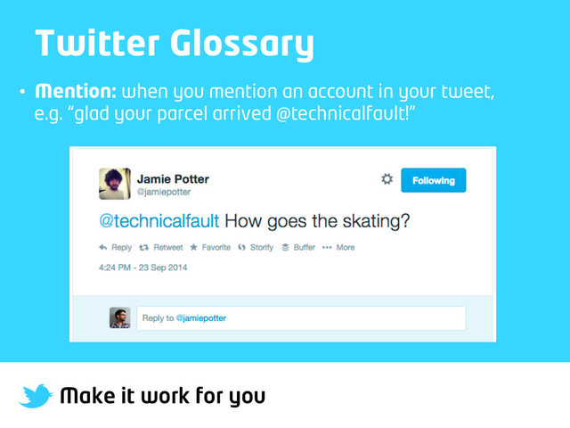 Make it work for you
Twitter Glossary
•  Mention: when you mention an account in your tweet,
e.g. “glad your parcel arrived @technicalfault!”
