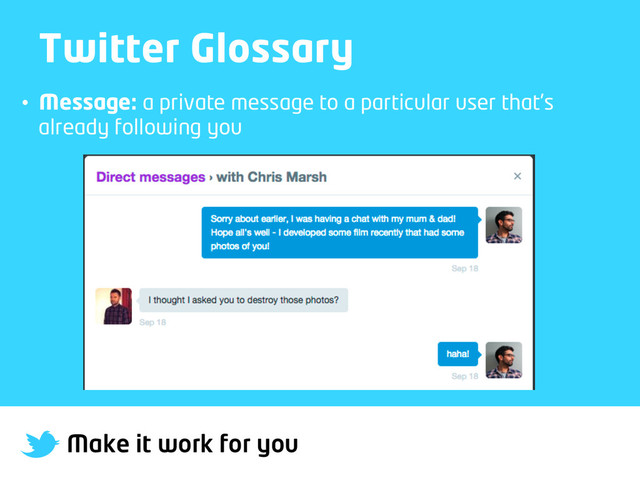 Make it work for you
Twitter Glossary
•  Message: a private message to a particular user that’s
already following you
