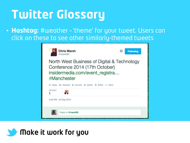 Make it work for you
Twitter Glossary
•  Hashtag: #weather – ‘theme’ for your tweet. Users can
click on these to see other similarly-themed tweets
