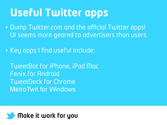 Make it work for you
Useful Twitter apps
•  Dump Twitter.com and the oﬃcial Twitter apps!
UI seems more geared to advertisers than users
•  Key apps I ﬁnd useful include:
TweetBot for iPhone, iPad Mac
Fenix for Android
TweetDeck for Chrome
MetroTwit for Windows
