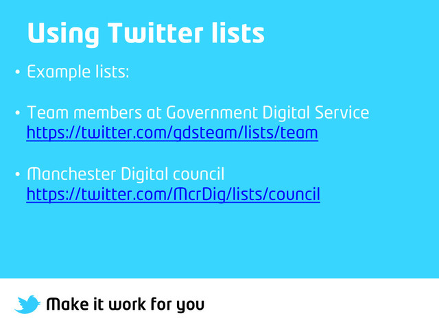 Make it work for you
Using Twitter lists
•  Example lists:
•  Team members at Government Digital Service
https://twitter.com/gdsteam/lists/team
•  Manchester Digital council
https://twitter.com/McrDig/lists/council
