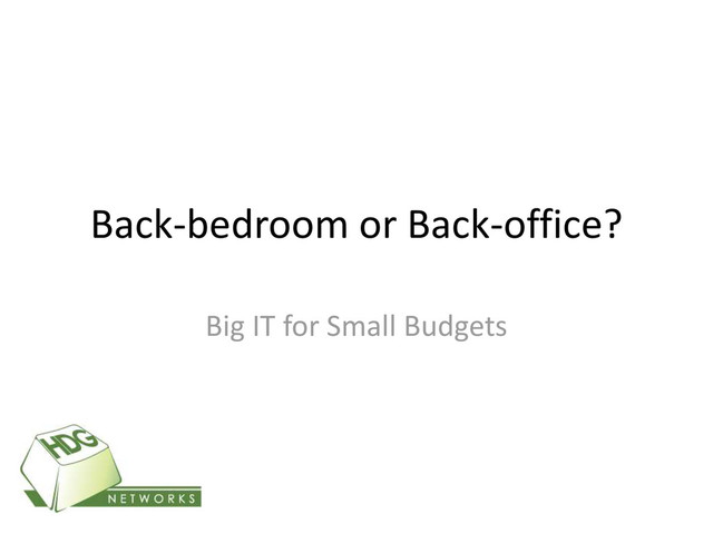 Back-bedroom or Back-office?
Big IT for Small Budgets
