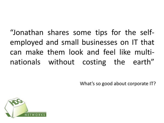 “Jonathan shares some tips for the self-
employed and small businesses on IT that
can make them look and feel like multi-
nationals without costing the earth”
What’s so good about corporate IT?
