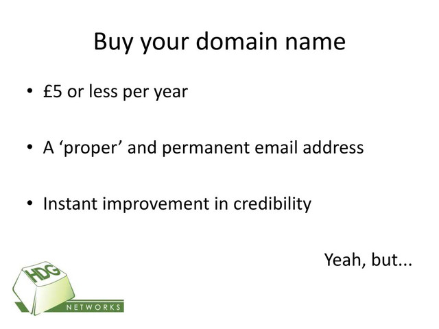 Buy your domain name
• £5 or less per year
• A ‘proper’ and permanent email address
• Instant improvement in credibility
Yeah, but...
