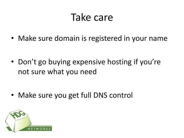 Take care
• Make sure domain is registered in your name
• Don’t go buying expensive hosting if you’re
not sure what you need
• Make sure you get full DNS control
