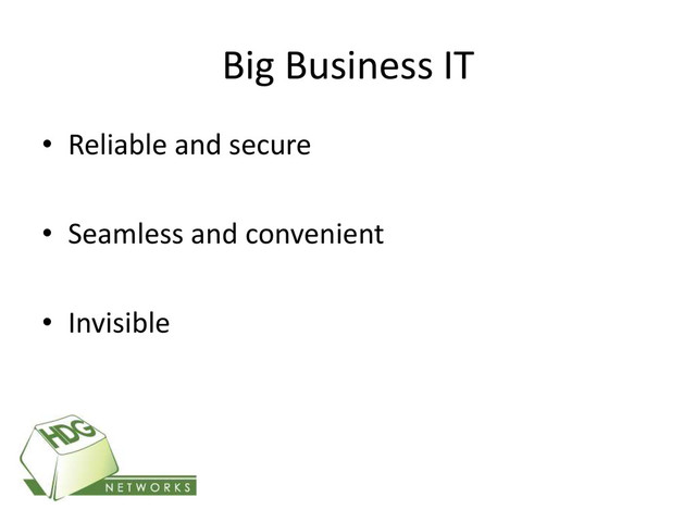 Big Business IT
• Reliable and secure
• Seamless and convenient
• Invisible
