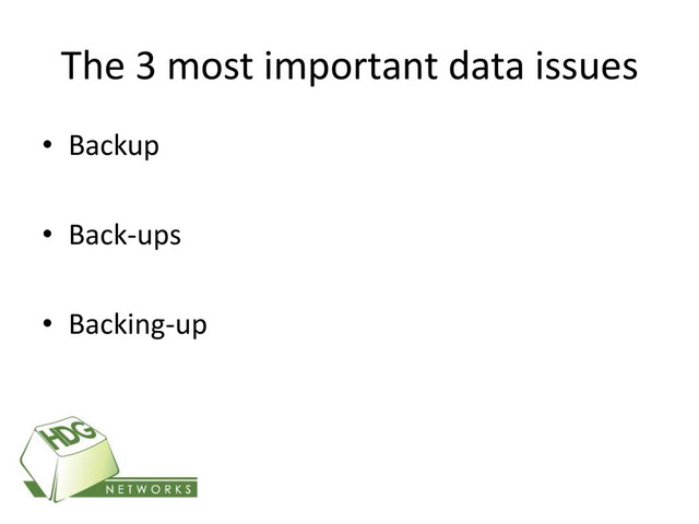 The 3 most important data issues
• Backup
• Back-ups
• Backing-up
