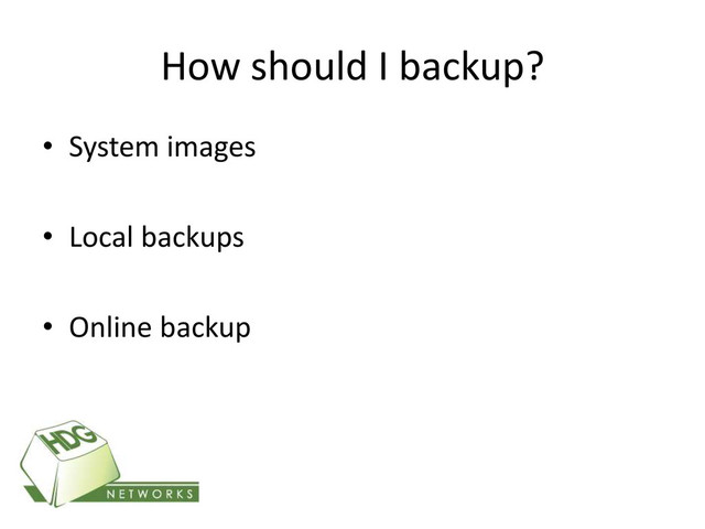 How should I backup?
• System images
• Local backups
• Online backup
