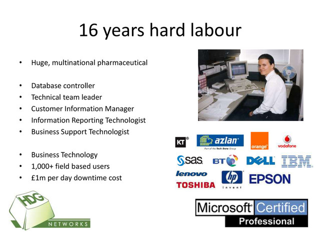 16 years hard labour
• Huge, multinational pharmaceutical
• Database controller
• Technical team leader
• Customer Information Manager
• Information Reporting Technologist
• Business Support Technologist
• Business Technology
• 1,000+ field based users
• £1m per day downtime cost
