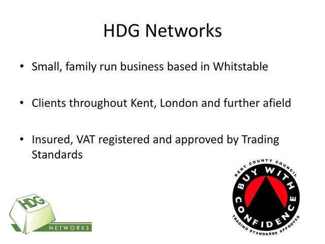 HDG Networks
• Small, family run business based in Whitstable
• Clients throughout Kent, London and further afield
• Insured, VAT registered and approved by Trading
Standards
