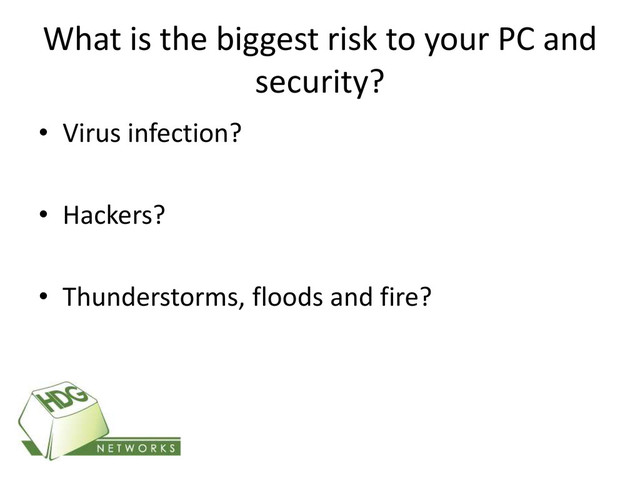 What is the biggest risk to your PC and
security?
• Virus infection?
• Hackers?
• Thunderstorms, floods and fire?
