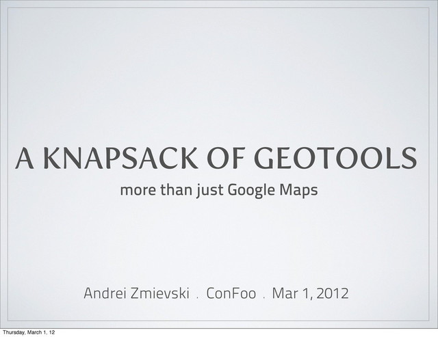 A KNAPSACK OF GEOTOOLS
more than just Google Maps
Andrei Zmievski • ConFoo • Mar 1, 2012
Thursday, March 1, 12
