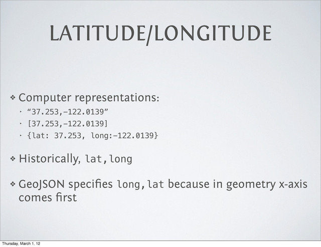 LATITUDE/LONGITUDE
❖ Computer representations:
‣ “37.253,-122.0139”
‣ [37.253,-122.0139]
‣ {lat: 37.253, long:-122.0139}
❖ Historically, lat,long
❖ GeoJSON speciﬁes long,lat because in geometry x-axis
comes ﬁrst
Thursday, March 1, 12
