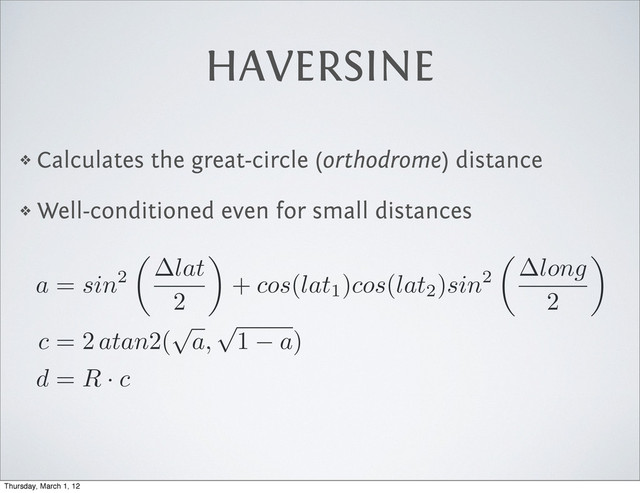 HAVERSINE
❖ Calculates the great-circle (orthodrome) distance
❖ Well-conditioned even for small distances
a
=
sin
2
✓
lat
2
◆
+
cos
(
lat1)
cos
(
lat2)
sin
2
✓
long
2
◆
c
= 2
atan
2(
p
a,
p
1
a
)
d
=
R
·
c
Thursday, March 1, 12
