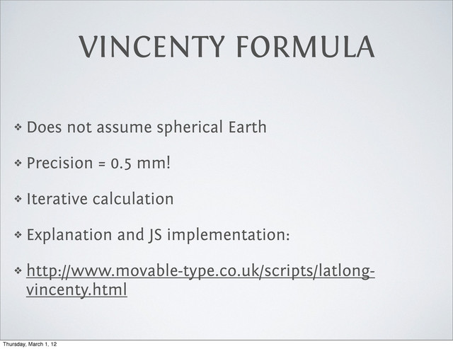 VINCENTY FORMULA
❖ Does not assume spherical Earth
❖ Precision = 0.5 mm!
❖ Iterative calculation
❖ Explanation and JS implementation:
❖ http://www.movable-type.co.uk/scripts/latlong-
vincenty.html
Thursday, March 1, 12
