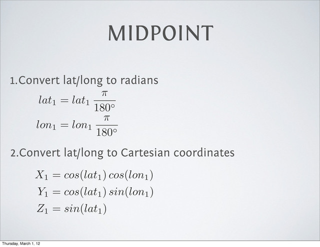 1.Convert lat/long to radians
2.Convert lat/long to Cartesian coordinates
MIDPOINT
lat1 =
lat1
⇡
180
lon1 =
lon1
⇡
180
X1 =
cos
(
lat1)
cos
(
lon1)
Y1 =
cos
(
lat1)
sin
(
lon1)
Z1 =
sin
(
lat1)
Thursday, March 1, 12
