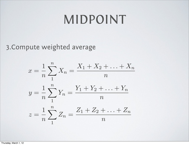3.Compute weighted average
MIDPOINT
x
=
1
n
n
X
1
Xn = X1 +
X2 +
. . .
+
Xn
n
y
=
1
n
n
X
1
Yn = Y1 +
Y2 +
. . .
+
Yn
n
z
=
1
n
n
X
1
Zn = Z1 +
Z2 +
. . .
+
Zn
n
Thursday, March 1, 12
