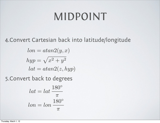 4.Convert Cartesian back into latitude/longitude
5.Convert back to degrees
MIDPOINT
lon
=
atan
2(
y, x
)
hyp
=
p
x
2 +
y
2
lat
=
atan
2(
z, hyp
)
lat
=
lat
180
⇡
lon
=
lon
180
⇡
Thursday, March 1, 12
