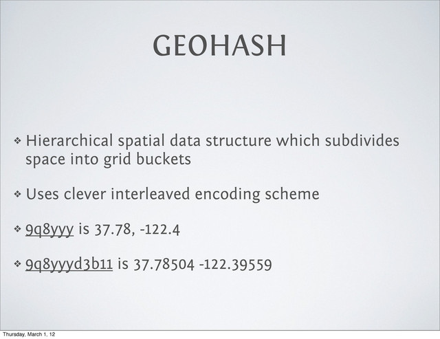 GEOHASH
❖ Hierarchical spatial data structure which subdivides
space into grid buckets
❖ Uses clever interleaved encoding scheme
❖ 9q8yyy is 37.78, -122.4
❖ 9q8yyyd3b11 is 37.78504 -122.39559
Thursday, March 1, 12
