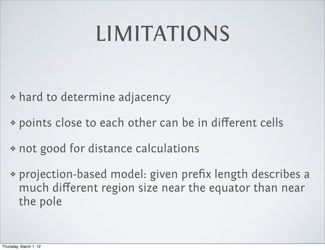 LIMITATIONS
❖ hard to determine adjacency
❖ points close to each other can be in diﬀerent cells
❖ not good for distance calculations
❖ projection-based model: given preﬁx length describes a
much diﬀerent region size near the equator than near
the pole
Thursday, March 1, 12
