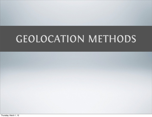 GEOLOCATION METHODS
Thursday, March 1, 12
