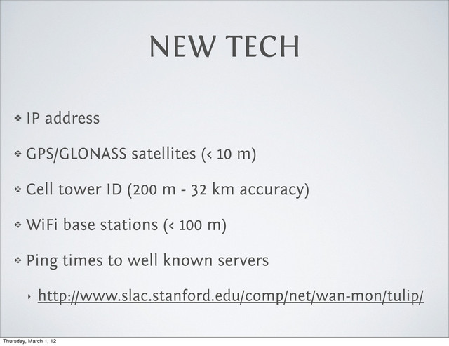 NEW TECH
❖ IP address
❖ GPS/GLONASS satellites (< 10 m)
❖ Cell tower ID (200 m - 32 km accuracy)
❖ WiFi base stations (< 100 m)
❖ Ping times to well known servers
‣ http://www.slac.stanford.edu/comp/net/wan-mon/tulip/
Thursday, March 1, 12
