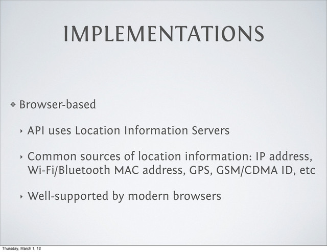 IMPLEMENTATIONS
❖ Browser-based
‣ API uses Location Information Servers
‣ Common sources of location information: IP address,
Wi-Fi/Bluetooth MAC address, GPS, GSM/CDMA ID, etc
‣ Well-supported by modern browsers
Thursday, March 1, 12

