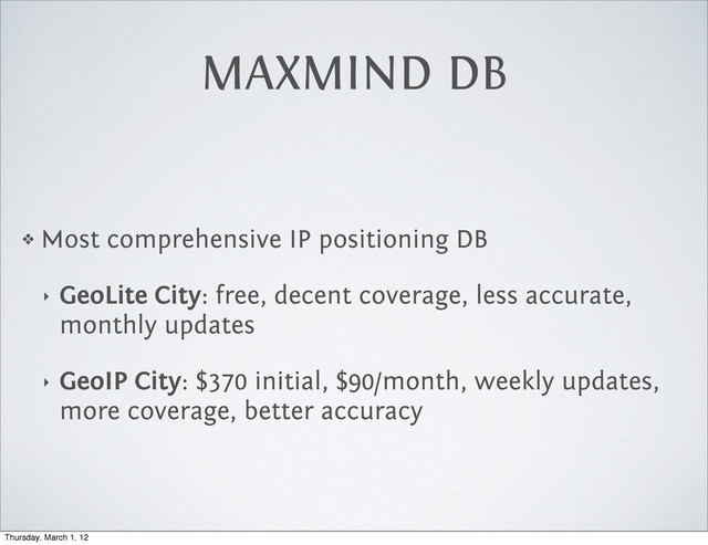 MAXMIND DB
❖ Most comprehensive IP positioning DB
‣ GeoLite City: free, decent coverage, less accurate,
monthly updates
‣ GeoIP City: $370 initial, $90/month, weekly updates,
more coverage, better accuracy
Thursday, March 1, 12
