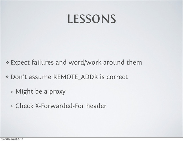 LESSONS
❖ Expect failures and word/work around them
❖ Don’t assume REMOTE_ADDR is correct
‣ Might be a proxy
‣ Check X-Forwarded-For header
Thursday, March 1, 12
