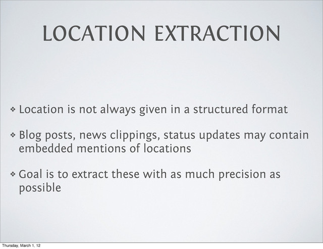 LOCATION EXTRACTION
❖ Location is not always given in a structured format
❖ Blog posts, news clippings, status updates may contain
embedded mentions of locations
❖ Goal is to extract these with as much precision as
possible
Thursday, March 1, 12
