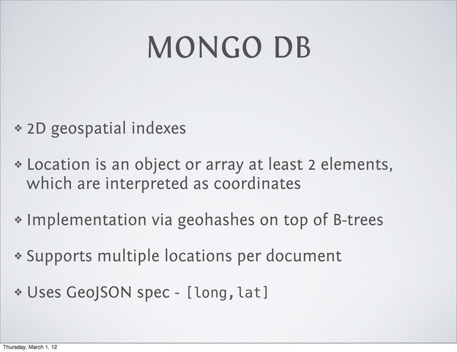MONGO DB
❖ 2D geospatial indexes
❖ Location is an object or array at least 2 elements,
which are interpreted as coordinates
❖ Implementation via geohashes on top of B-trees
❖ Supports multiple locations per document
❖ Uses GeoJSON spec - [long,lat]
Thursday, March 1, 12
