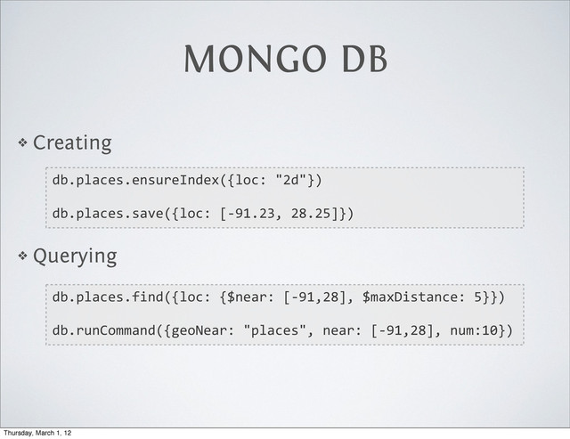 MONGO DB
❖ Creating
❖ Querying
db.places.ensureIndex({loc:  "2d"})
db.places.save({loc:  [-­‐91.23,  28.25]})
db.places.find({loc:  {$near:  [-­‐91,28],  $maxDistance:  5}})
db.runCommand({geoNear:  "places",  near:  [-­‐91,28],  num:10})
Thursday, March 1, 12
