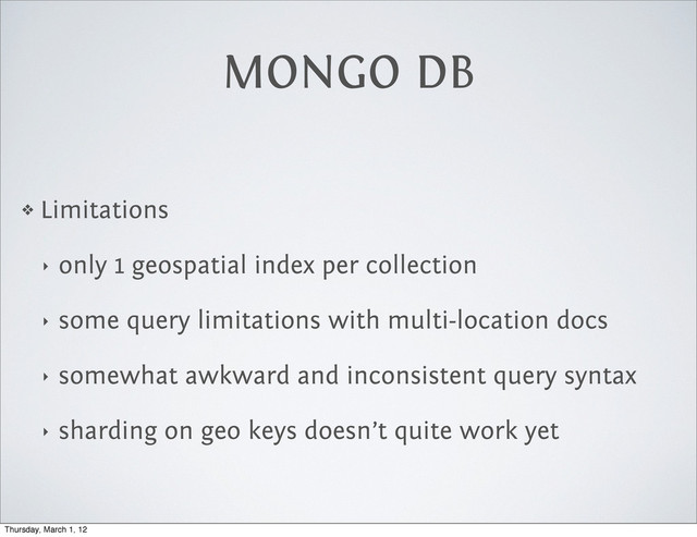 MONGO DB
❖ Limitations
‣ only 1 geospatial index per collection
‣ some query limitations with multi-location docs
‣ somewhat awkward and inconsistent query syntax
‣ sharding on geo keys doesn’t quite work yet
Thursday, March 1, 12

