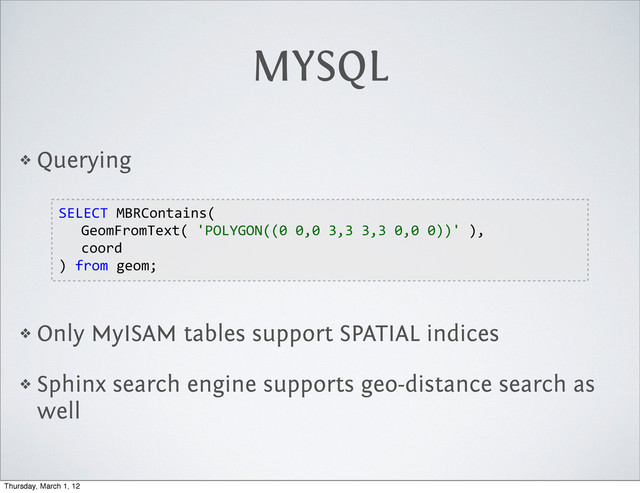 MYSQL
❖ Querying
❖ Only MyISAM tables support SPATIAL indices
❖ Sphinx search engine supports geo-distance search as
well
SELECT  MBRContains(
   GeomFromText(  'POLYGON((0  0,0  3,3  3,3  0,0  0))'  ),
   coord
)  from  geom;
Thursday, March 1, 12
