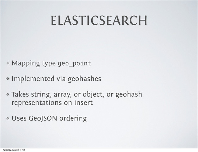 ELASTICSEARCH
❖ Mapping type geo_point
❖ Implemented via geohashes
❖ Takes string, array, or object, or geohash
representations on insert
❖ Uses GeoJSON ordering
Thursday, March 1, 12
