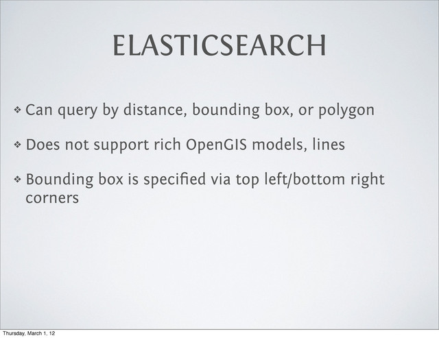 ELASTICSEARCH
❖ Can query by distance, bounding box, or polygon
❖ Does not support rich OpenGIS models, lines
❖ Bounding box is speciﬁed via top left/bottom right
corners
Thursday, March 1, 12
