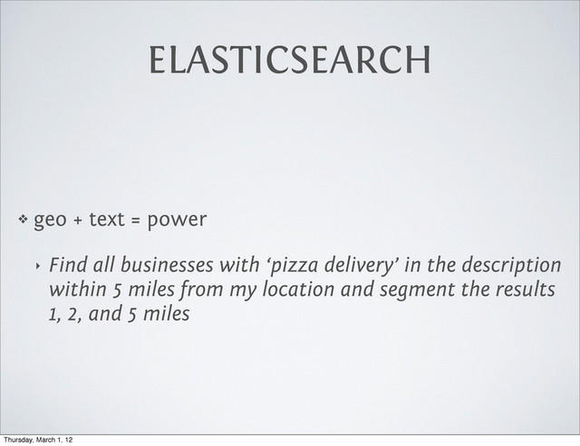 ELASTICSEARCH
❖ geo + text = power
‣ Find all businesses with ‘pizza delivery’ in the description
within 5 miles from my location and segment the results
1, 2, and 5 miles
Thursday, March 1, 12

