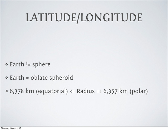 LATITUDE/LONGITUDE
❖ Earth != sphere
❖ Earth = oblate spheroid
❖ 6,378 km (equatorial) <= Radius => 6,357 km (polar)
Thursday, March 1, 12
