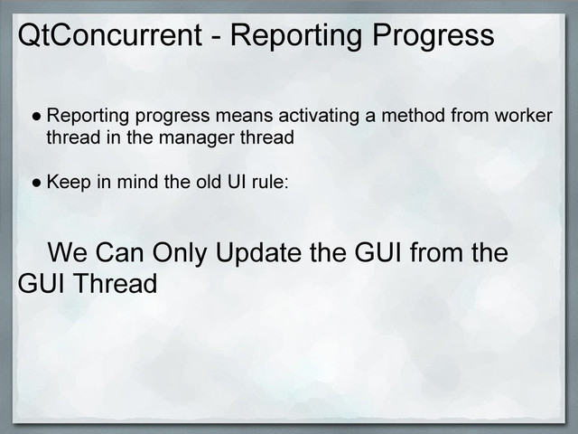 QtConcurrent - Reporting Progress
● Reporting progress means activating a method from worker
thread in the manager thread
● Keep in mind the old UI rule:
We Can Only Update the GUI from the
GUI Thread
