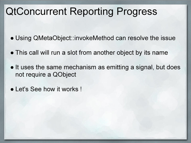 QtConcurrent Reporting Progress
● Using QMetaObject::invokeMethod can resolve the issue
● This call will run a slot from another object by its name
● It uses the same mechanism as emitting a signal, but does
not require a QObject
● Let's See how it works !
