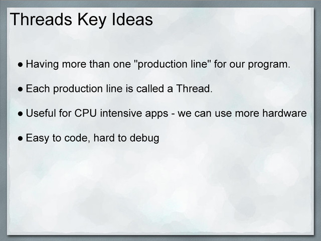 Threads Key Ideas
● Having more than one "production line" for our program.
● Each production line is called a Thread.
● Useful for CPU intensive apps - we can use more hardware
● Easy to code, hard to debug
