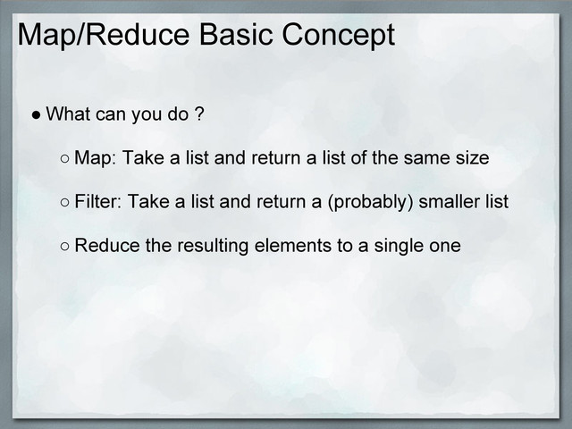 Map/Reduce Basic Concept
● What can you do ?
○ Map: Take a list and return a list of the same size
○ Filter: Take a list and return a (probably) smaller list
○ Reduce the resulting elements to a single one
